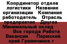 Координатор отдела логистики › Название организации ­ Компания-работодатель › Отрасль предприятия ­ Другое › Минимальный оклад ­ 25 000 - Все города Работа » Вакансии   . Пермский край,Гремячинск г.